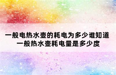 一般电热水壶的耗电为多少谁知道 一般热水壶耗电量是多少度